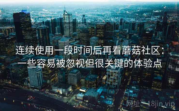 连续使用一段时间后再看蘑菇社区:一些容易被忽视但很关键的体验点 连续使用一段时间后再看蘑菇社区:一些容易被忽视但很关键的体验点