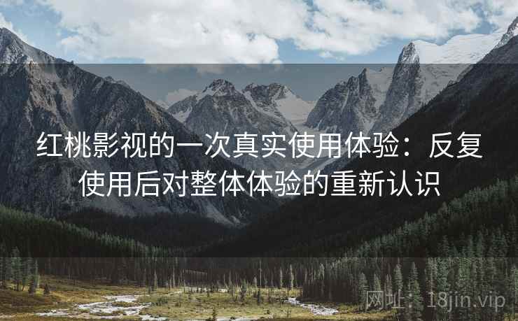 红桃影视的一次真实使用体验:反复使用后对整体体验的重新认识 红桃影视的一次真实使用体验:反复使用后对整体体验的重新认识