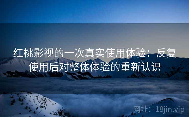 红桃影视的一次真实使用体验:反复使用后对整体体验的重新认识 红桃影视的一次真实使用体验:反复使用后对整体体验的重新认识