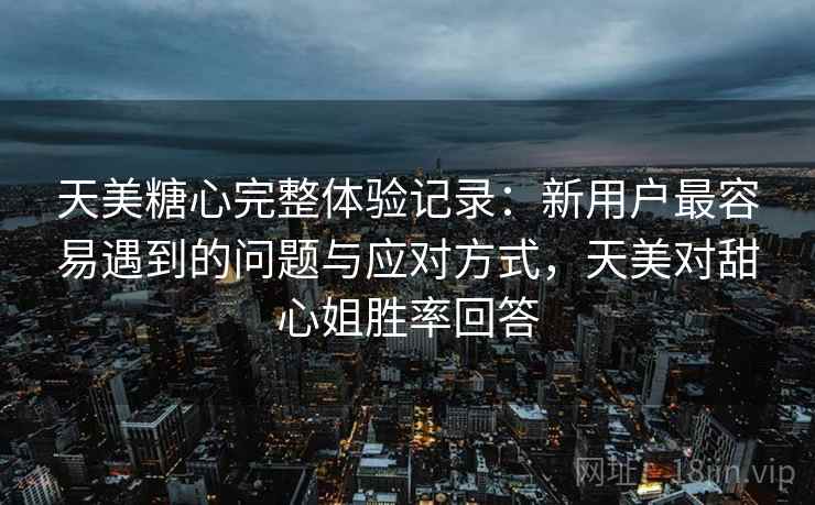 天美糖心完整体验记录:新用户最容易遇到的问题与应对方式,天美对甜心姐胜率回答 天美糖心完整体验记录:新用户最容易遇到的问题与应对方式,天美对甜心姐胜率回答