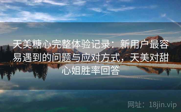 天美糖心完整体验记录:新用户最容易遇到的问题与应对方式,天美对甜心姐胜率回答 天美糖心完整体验记录:新用户最容易遇到的问题与应对方式,天美对甜心姐胜率回答