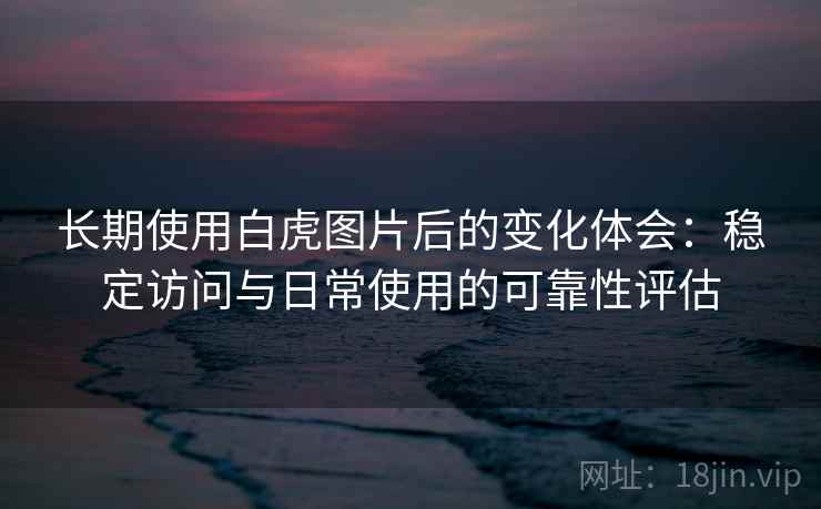 长期使用白虎图片后的变化体会:稳定访问与日常使用的可靠性评估 长期使用白虎图片后的变化体会:稳定访问与日常使用的可靠性评估