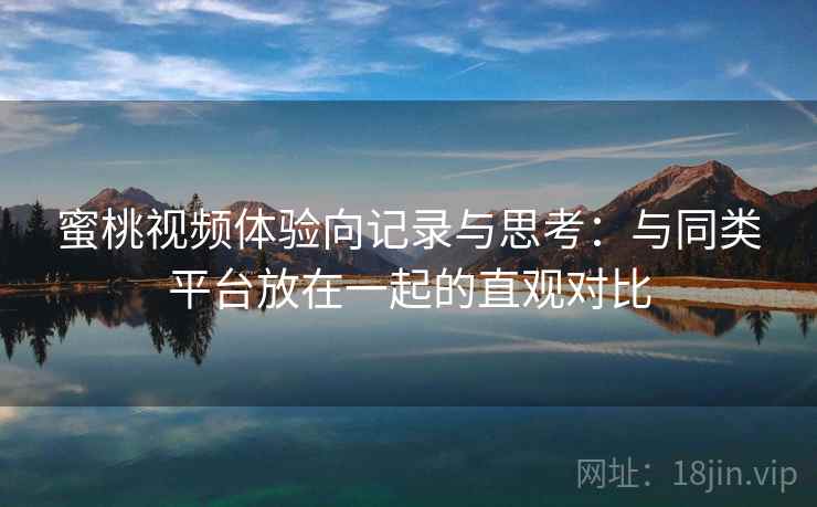 蜜桃视频体验向记录与思考:与同类平台放在一起的直观对比 蜜桃视频体验向记录与思考:与同类平台放在一起的直观对比