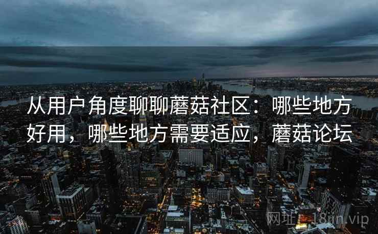 从用户角度聊聊蘑菇社区:哪些地方好用,哪些地方需要适应,蘑菇论坛 从用户角度聊聊蘑菇社区:哪些地方好用,哪些地方需要适应,蘑菇论坛