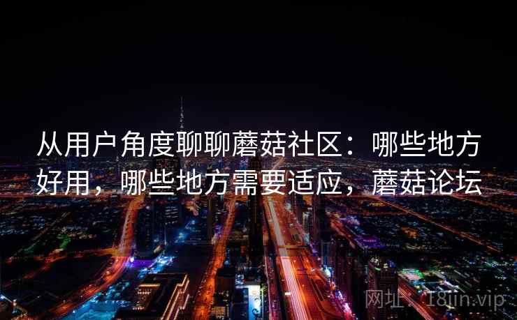从用户角度聊聊蘑菇社区:哪些地方好用,哪些地方需要适应,蘑菇论坛 从用户角度聊聊蘑菇社区:哪些地方好用,哪些地方需要适应,蘑菇论坛