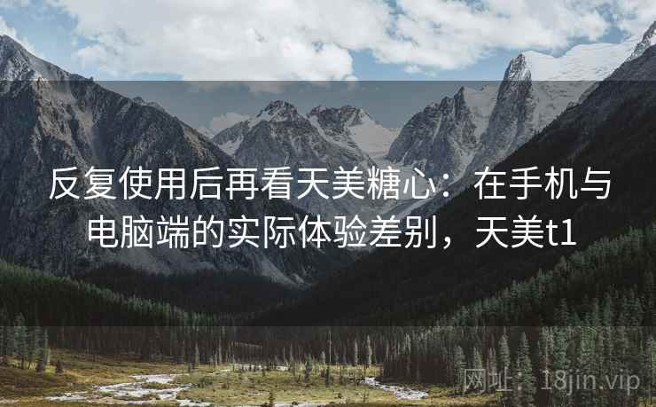 反复使用后再看天美糖心:在手机与电脑端的实际体验差别,天美t1 反复使用后再看天美糖心:在手机与电脑端的实际体验差别,天美t1