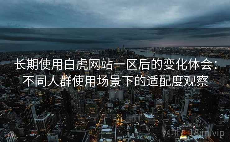 长期使用白虎网站一区后的变化体会:不同人群使用场景下的适配度观察 长期使用白虎网站一区后的变化体会:不同人群使用场景下的适配度观察