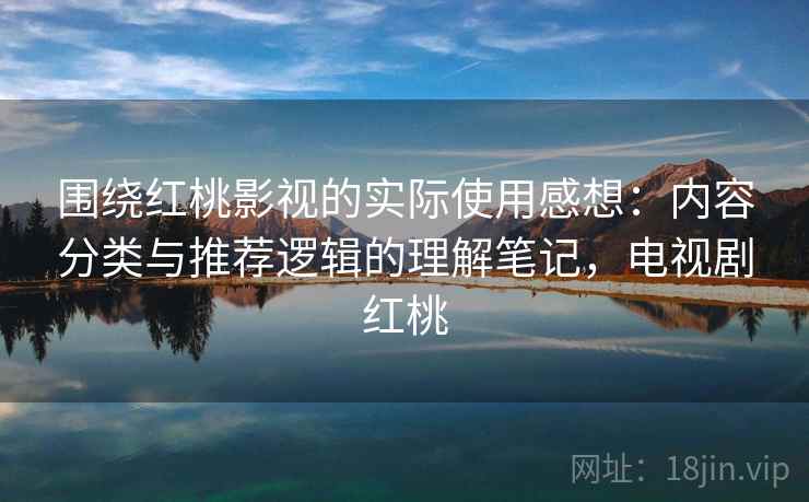 围绕红桃影视的实际使用感想:内容分类与推荐逻辑的理解笔记,电视剧红桃 围绕红桃影视的实际使用感想:内容分类与推荐逻辑的理解笔记,电视剧红桃