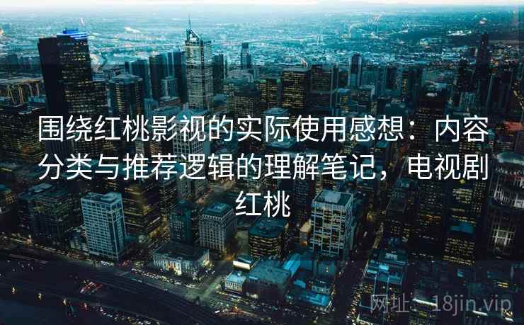 围绕红桃影视的实际使用感想:内容分类与推荐逻辑的理解笔记,电视剧红桃 围绕红桃影视的实际使用感想:内容分类与推荐逻辑的理解笔记,电视剧红桃