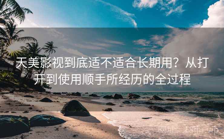天美影视到底适不适合长期用?从打开到使用顺手所经历的全过程 天美影视到底适不适合长期用?从打开到使用顺手所经历的全过程