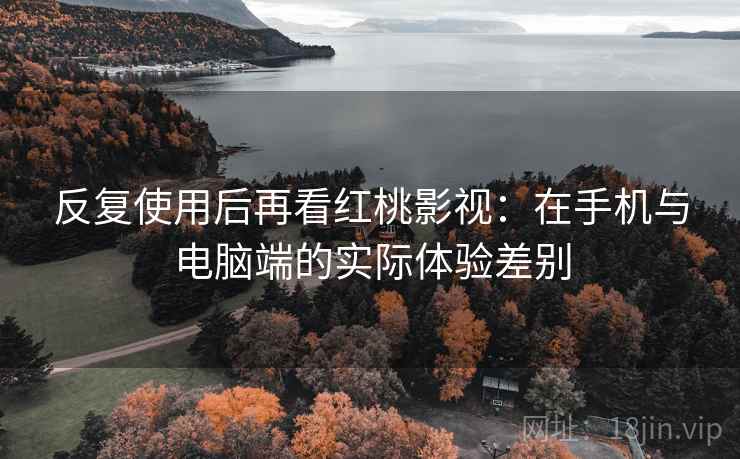 反复使用后再看红桃影视:在手机与电脑端的实际体验差别 反复使用后再看红桃影视:在手机与电脑端的实际体验差别