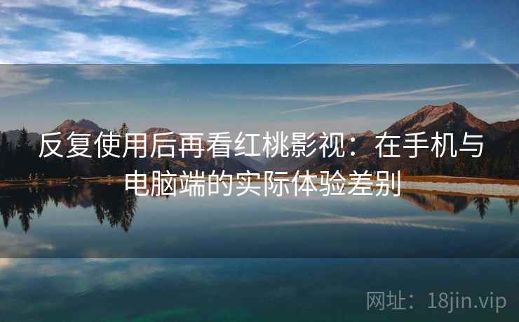 反复使用后再看红桃影视:在手机与电脑端的实际体验差别 反复使用后再看红桃影视:在手机与电脑端的实际体验差别