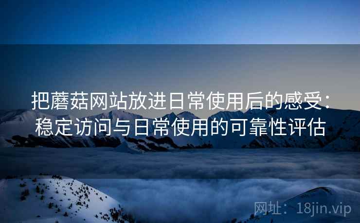 把蘑菇网站放进日常使用后的感受:稳定访问与日常使用的可靠性评估 把蘑菇网站放进日常使用后的感受:稳定访问与日常使用的可靠性评估