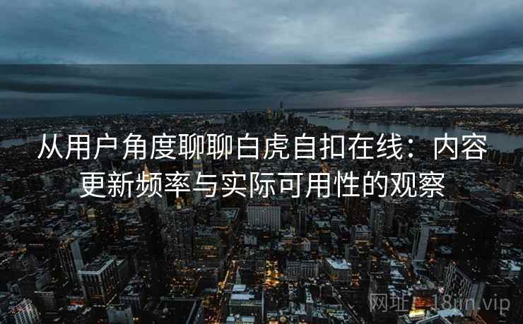 从用户角度聊聊白虎自扣在线:内容更新频率与实际可用性的观察 从用户角度聊聊白虎自扣在线:内容更新频率与实际可用性的观察