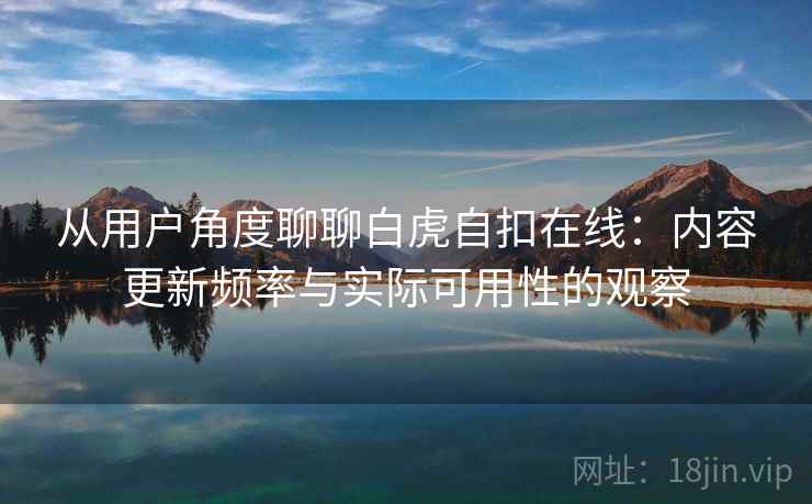 从用户角度聊聊白虎自扣在线:内容更新频率与实际可用性的观察 从用户角度聊聊白虎自扣在线:内容更新频率与实际可用性的观察