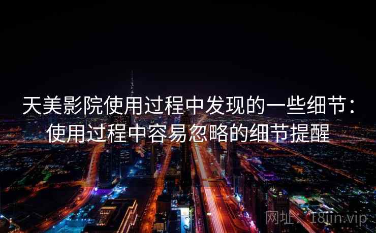 天美影院使用过程中发现的一些细节:使用过程中容易忽略的细节提醒 天美影院使用过程中发现的一些细节:使用过程中容易忽略的细节提醒