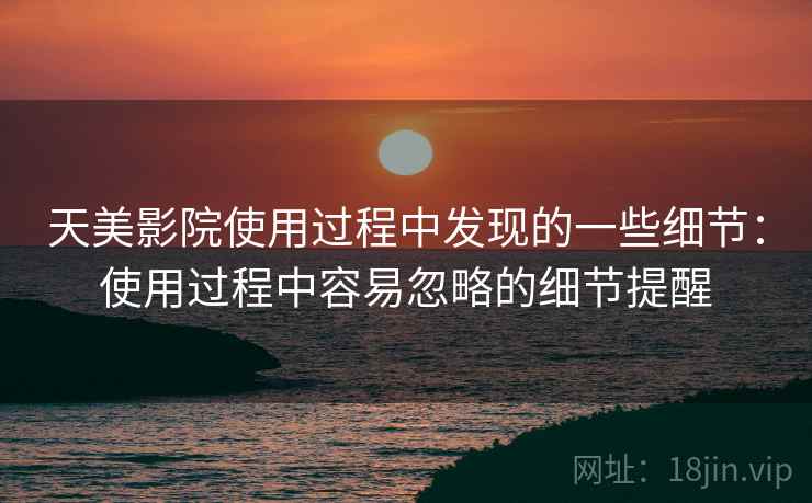 天美影院使用过程中发现的一些细节:使用过程中容易忽略的细节提醒 天美影院使用过程中发现的一些细节:使用过程中容易忽略的细节提醒