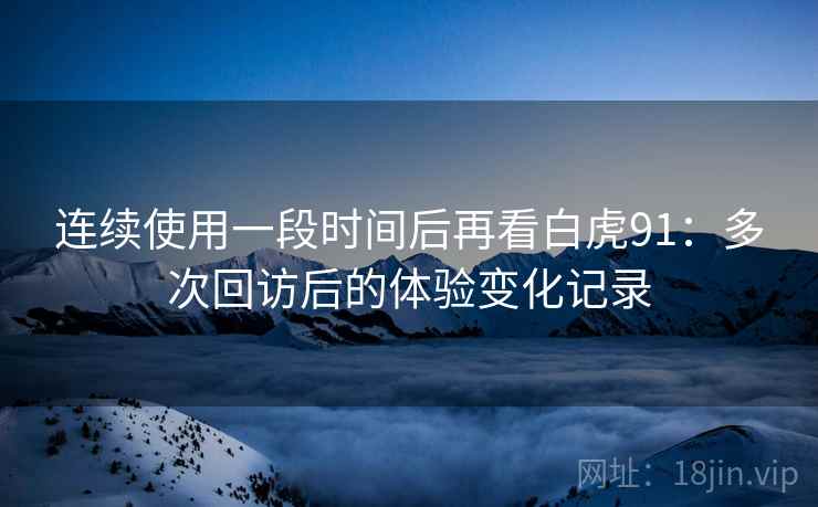 连续使用一段时间后再看白虎91:多次回访后的体验变化记录 连续使用一段时间后再看白虎91:多次回访后的体验变化记录