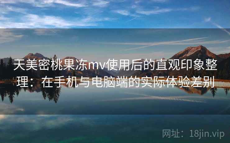 天美密桃果冻mv使用后的直观印象整理:在手机与电脑端的实际体验差别 天美密桃果冻mv使用后的直观印象整理:在手机与电脑端的实际体验差别