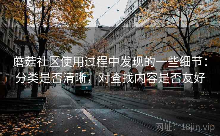 蘑菇社区使用过程中发现的一些细节:分类是否清晰,对查找内容是否友好 蘑菇社区使用过程中发现的一些细节:分类是否清晰,对查找内容是否友好