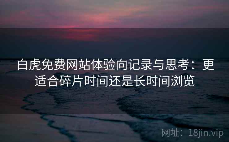 白虎免费网站体验向记录与思考:更适合碎片时间还是长时间浏览 白虎免费网站体验向记录与思考:更适合碎片时间还是长时间浏览