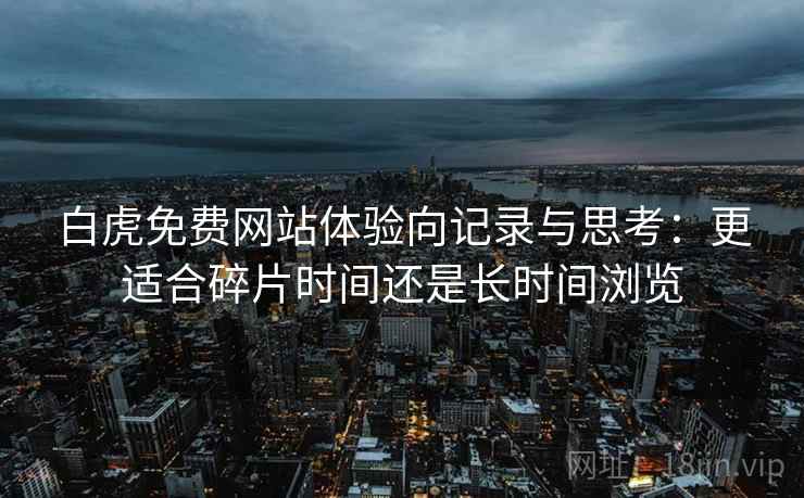 白虎免费网站体验向记录与思考:更适合碎片时间还是长时间浏览 白虎免费网站体验向记录与思考:更适合碎片时间还是长时间浏览