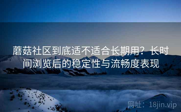 蘑菇社区到底适不适合长期用?长时间浏览后的稳定性与流畅度表现 蘑菇社区到底适不适合长期用?长时间浏览后的稳定性与流畅度表现
