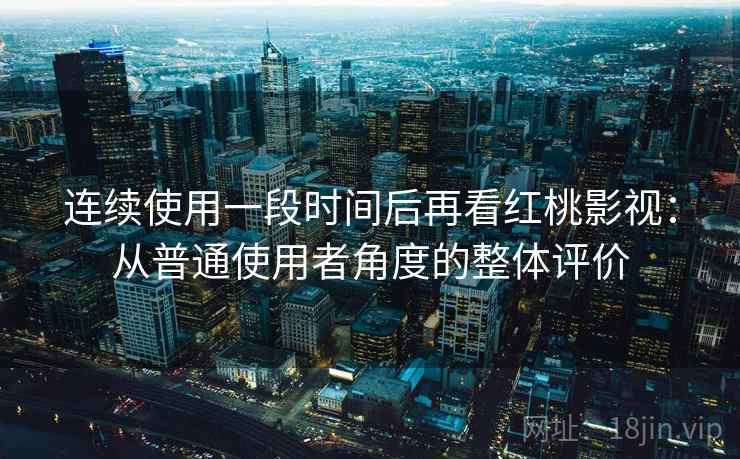 连续使用一段时间后再看红桃影视:从普通使用者角度的整体评价 连续使用一段时间后再看红桃影视:从普通使用者角度的整体评价