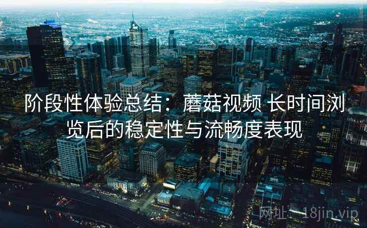 阶段性体验总结:蘑菇视频 长时间浏览后的稳定性与流畅度表现 阶段性体验总结:蘑菇视频 长时间浏览后的稳定性与流畅度表现