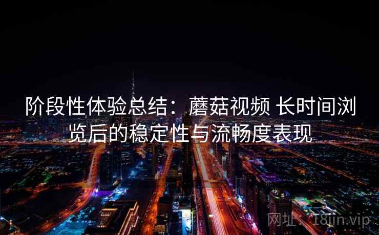 阶段性体验总结:蘑菇视频 长时间浏览后的稳定性与流畅度表现 阶段性体验总结:蘑菇视频 长时间浏览后的稳定性与流畅度表现